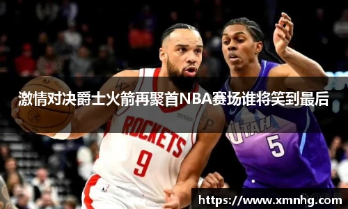 激情对决爵士火箭再聚首NBA赛场谁将笑到最后