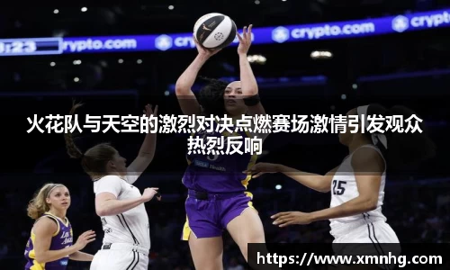 火花队与天空的激烈对决点燃赛场激情引发观众热烈反响